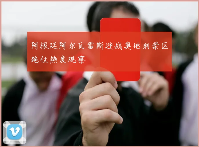 阿根廷阿尔瓦雷斯迎战奥地利禁区跑位热度观察