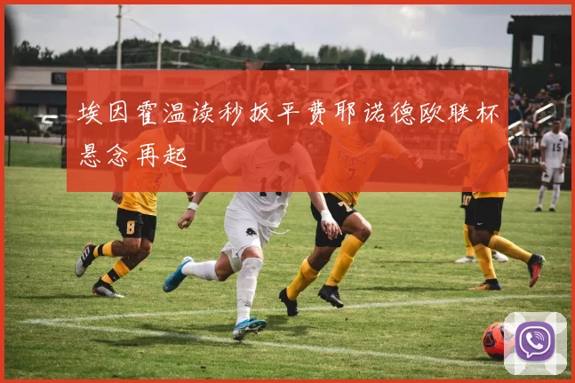 埃因霍温读秒扳平费耶诺德欧联杯悬念再起