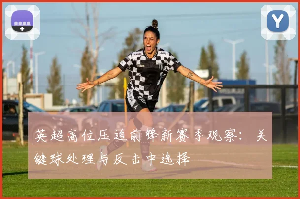 英超高位压迫前锋新赛季观察：关键球处理与反击中选择