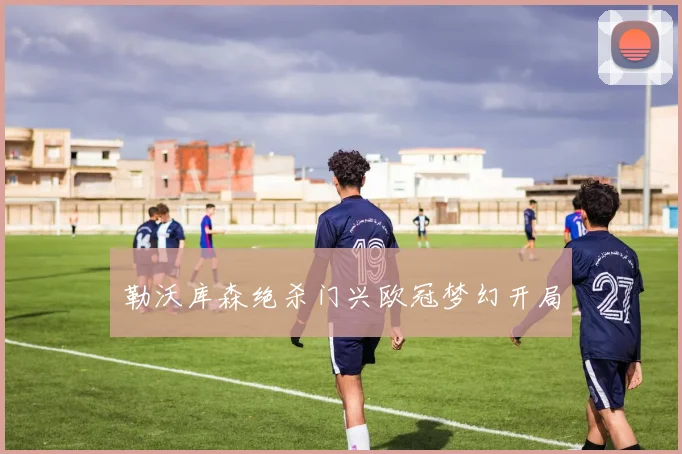 勒沃库森绝杀门兴欧冠梦幻开局