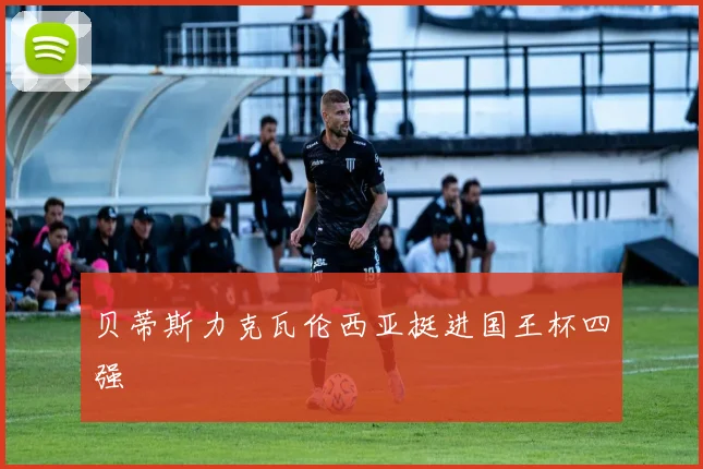 贝蒂斯力克瓦伦西亚挺进国王杯四强