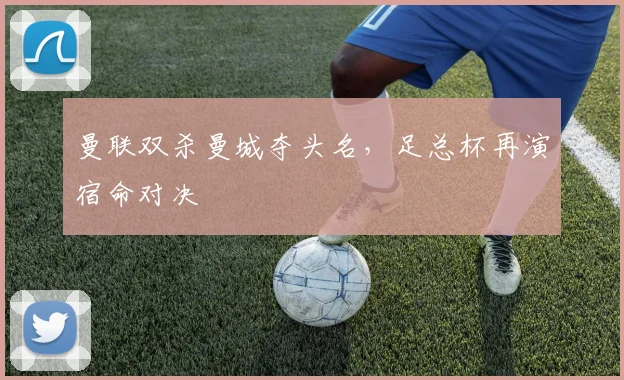 曼联双杀曼城夺头名,足总杯再演宿命对决