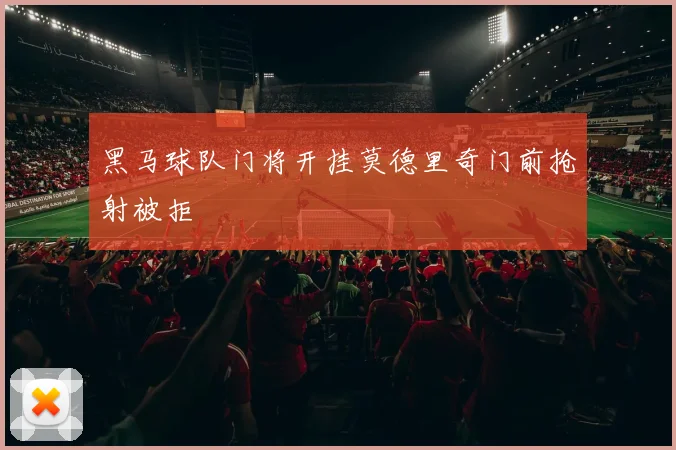 黑马球队门将开挂莫德里奇门前抢射被拒