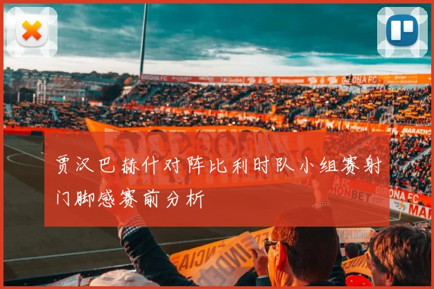 贾汉巴赫什对阵比利时队小组赛射门脚感赛前分析