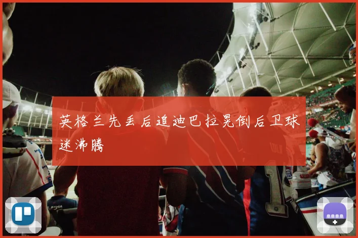 英格兰先丢后追迪巴拉晃倒后卫球迷沸腾