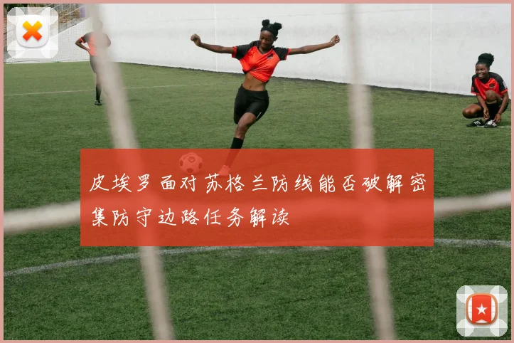 皮埃罗面对苏格兰防线能否破解密集防守边路任务解读