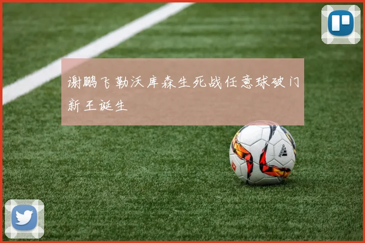 谢鹏飞勒沃库森生死战任意球破门新王诞生