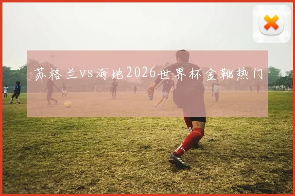 苏格兰vs海地2026世界杯金靴热门
