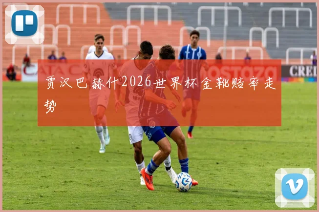 贾汉巴赫什2026世界杯金靴赔率走势