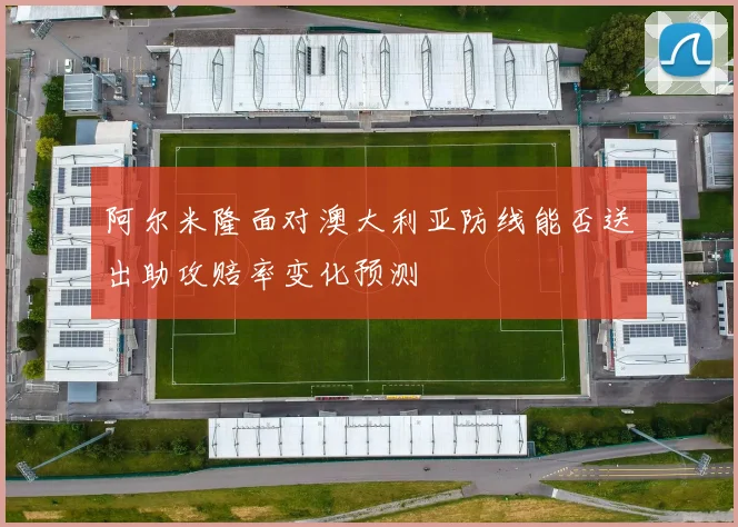 阿尔米隆面对澳大利亚防线能否送出助攻赔率变化预测