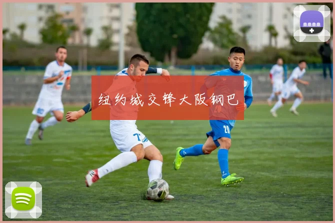 纽约城交锋大阪钢巴 - 星空体育APP