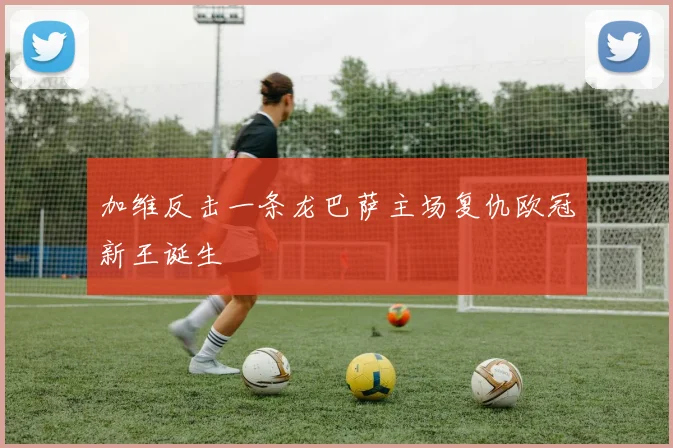 加维反击一条龙巴萨主场复仇欧冠新王诞生