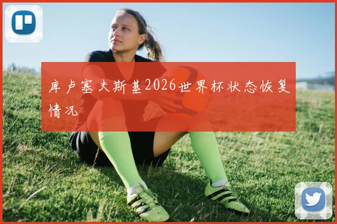 库卢塞夫斯基2026世界杯状态恢复情况