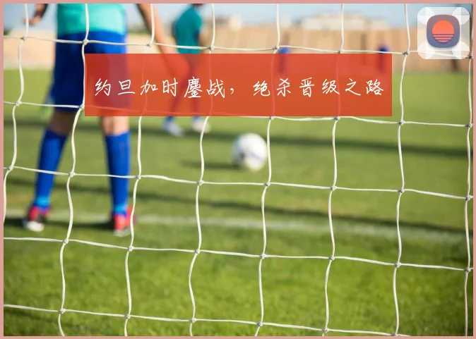 约旦加时鏖战，绝杀晋级之路 - 星空体育APP