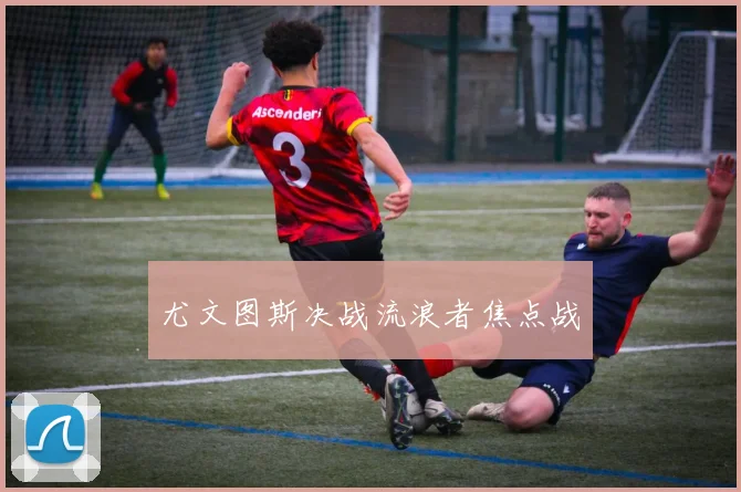 尤文图斯决战流浪者焦点战 - 星空体育APP