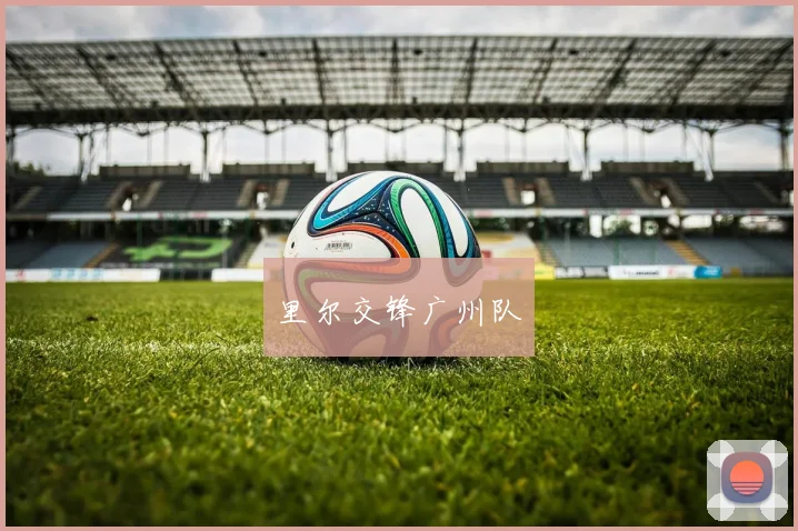 里尔交锋广州队 - 星空体育APP