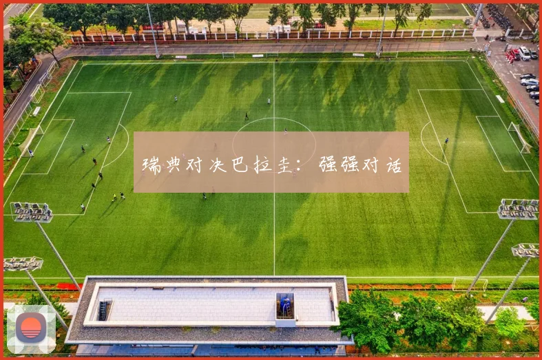 瑞典对决巴拉圭：强强对话 - 星空体育APP