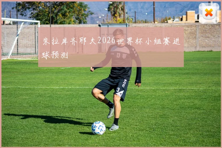 朱拉库齐耶夫2026世界杯小组赛进球预测