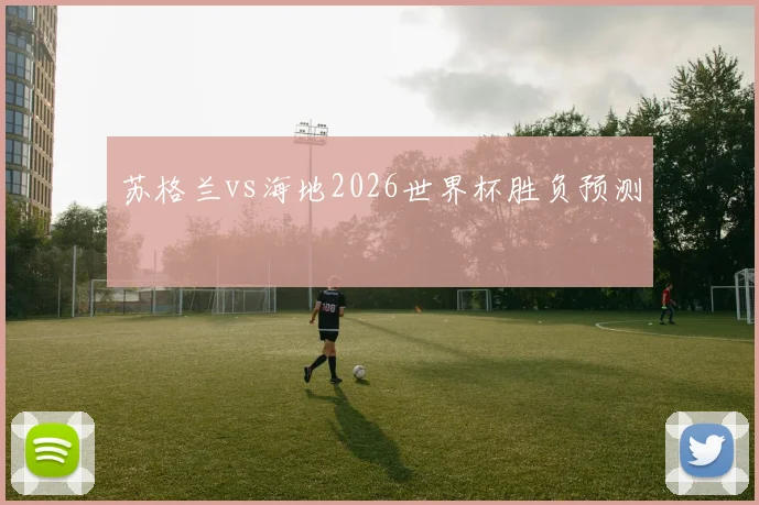 苏格兰vs海地2026世界杯胜负预测