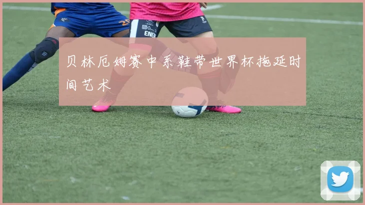 贝林厄姆赛中系鞋带世界杯拖延时间艺术 - 星空体育APP