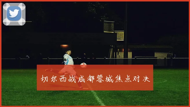 切尔西战成都蓉城焦点对决 - 星空体育APP