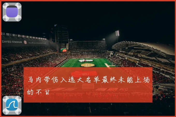 马内带伤入选大名单最终未能上场的不甘 - 星空体育APP