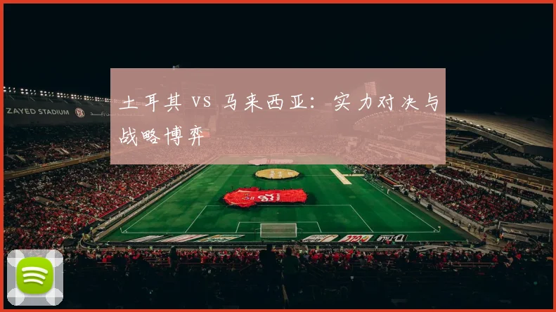 土耳其 vs 马来西亚：实力对决与战略博弈 - 星空体育APP
