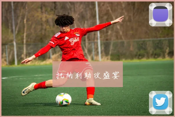 托纳利助攻盛宴 - 星空体育APP