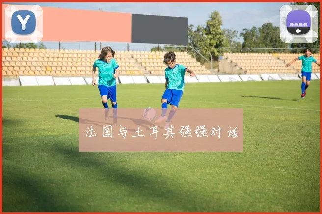 法国与土耳其强强对话 - 星空体育APP