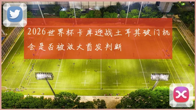 2026世界杯卡库迎战土耳其破门机会是否被放大首发判断