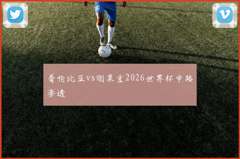 哥伦比亚vs刚果金2026世界杯中路渗透