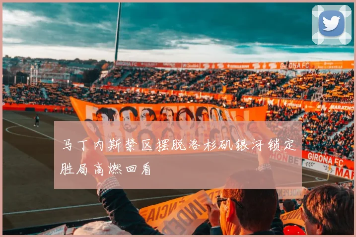 马丁内斯禁区摆脱洛杉矶银河锁定胜局高燃回看