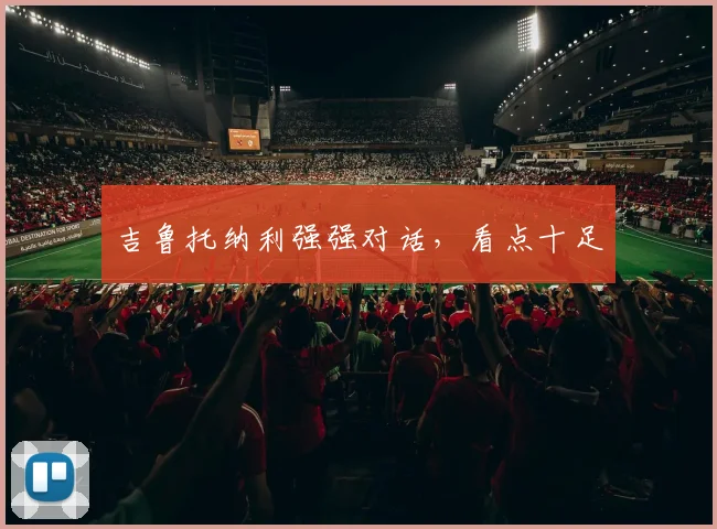 吉鲁托纳利强强对话，看点十足 - 星空体育APP