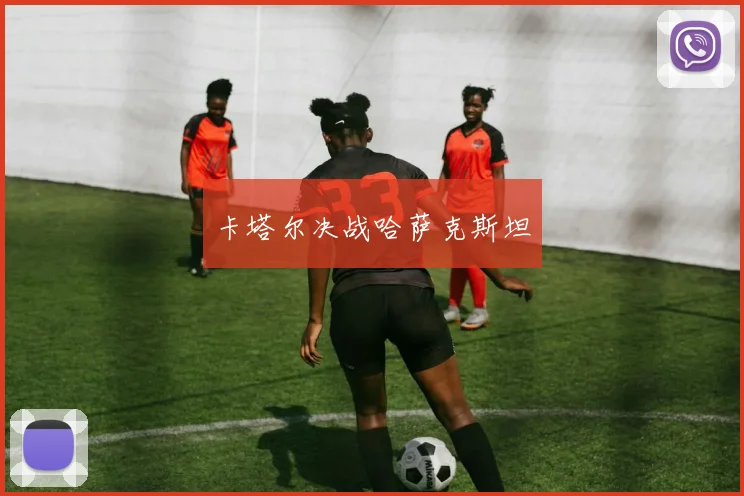 卡塔尔决战哈萨克斯坦 - 星空体育APP