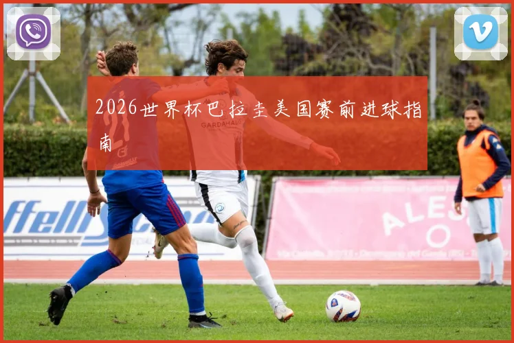 2026世界杯巴拉圭美国赛前进球指南