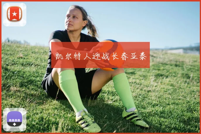 凯尔特人迎战长春亚泰 - 星空体育APP
