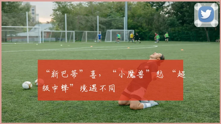 “新巴蒂”喜，“小魔兽”愁 “超级中锋”境遇不同 - 星空体育APP
