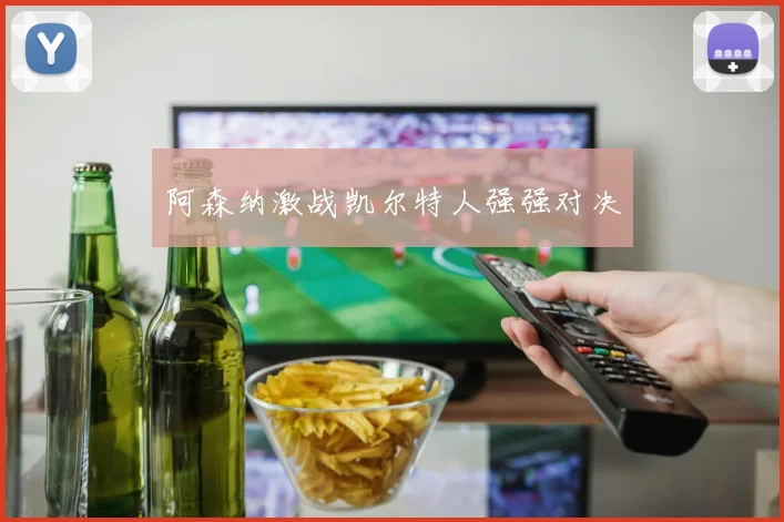 阿森纳激战凯尔特人强强对决 - 星空体育APP