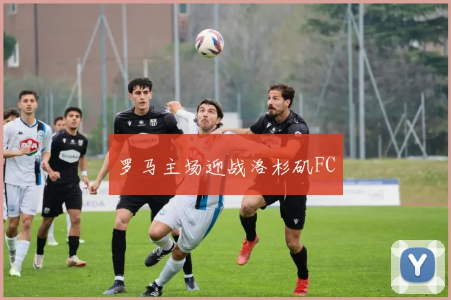 罗马主场迎战洛杉矶FC - 星空体育APP