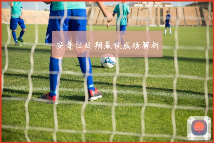 安哥拉近期最佳成绩解析 - 星空体育APP