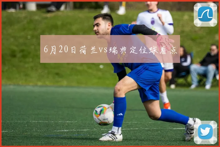 6月20日荷兰vs瑞典定位球看点