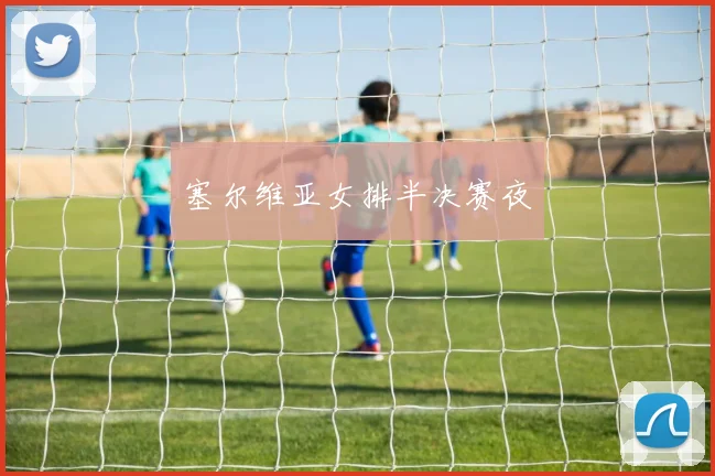 塞尔维亚女排半决赛夜 - 星空体育APP