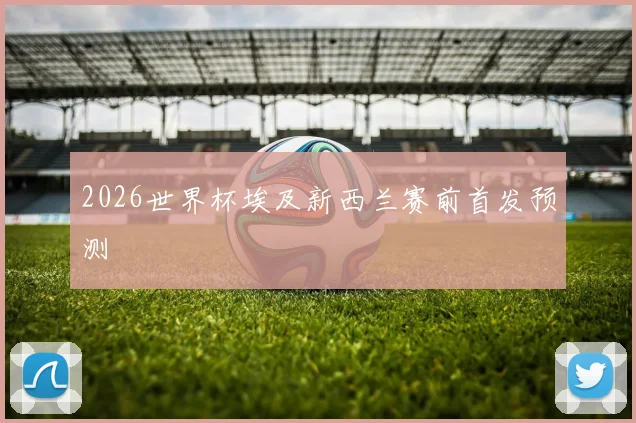 2026世界杯埃及新西兰赛前首发预测