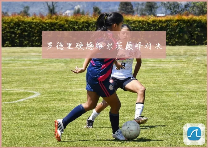 罗德里硬撼维尔茨巅峰对决 - 星空体育APP