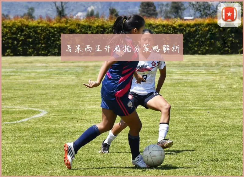 马来西亚开局抢分策略解析 - 星空体育APP