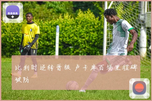 比利时逆转晋级 卢卡库百场里程碑破防