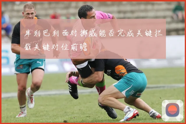 库利巴利面对挪威能否完成关键拦截关键对位前瞻