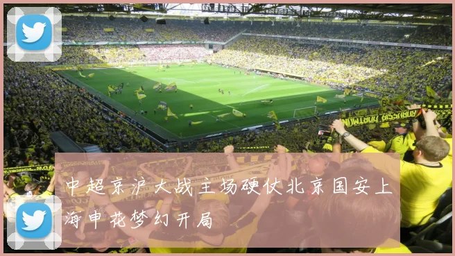 中超京沪大战主场硬仗北京国安上海申花梦幻开局