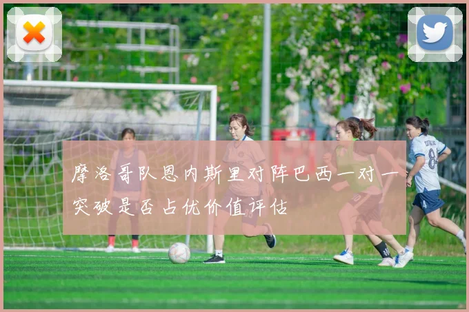 摩洛哥队恩内斯里对阵巴西一对一突破是否占优价值评估