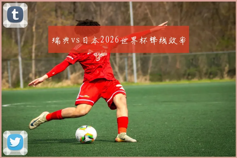 瑞典vs日本2026世界杯锋线效率